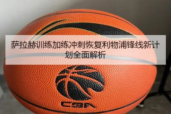 萨拉赫训练加练冲刺恢复利物浦锋线新计划全面解析