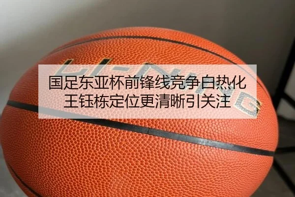 国足东亚杯前锋线竞争白热化 王钰栋定位更清晰引关注