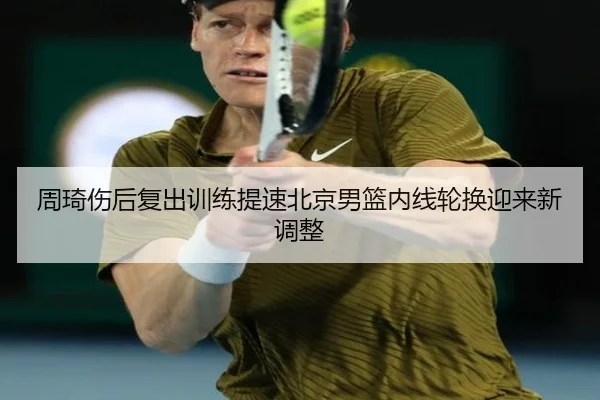 周琦伤后复出训练提速北京男篮内线轮换迎来新调整