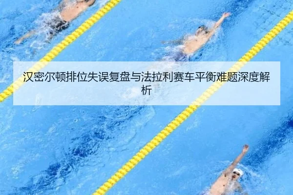 汉密尔顿排位失误复盘与法拉利赛车平衡难题深度解析