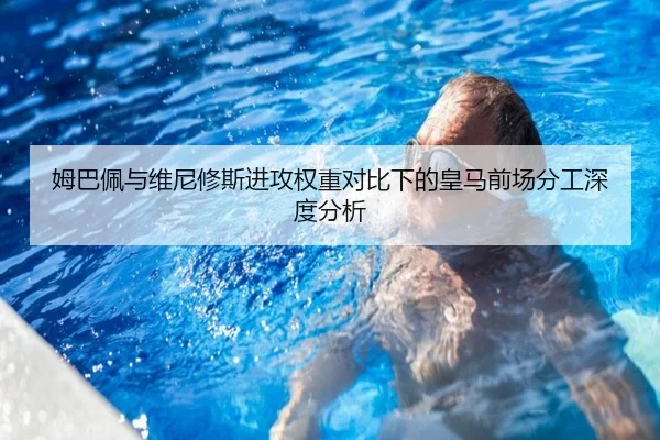 姆巴佩与维尼修斯进攻权重对比下的皇马前场分工深度分析