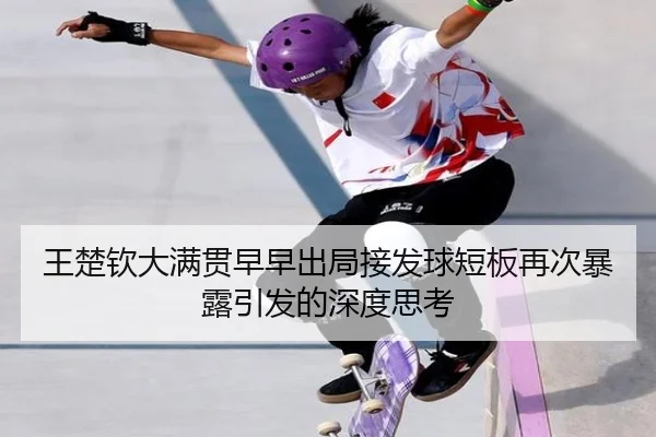 王楚钦大满贯早早出局接发球短板再次暴露引发的深度思考