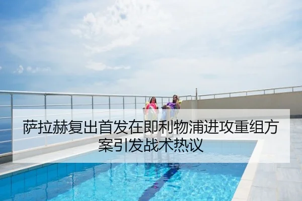 萨拉赫复出首发在即利物浦进攻重组方案引发战术热议