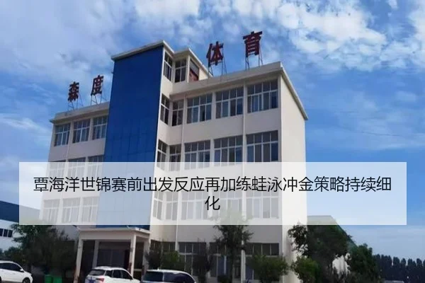 覃海洋世锦赛前出发反应再加练蛙泳冲金策略持续细化