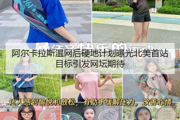 阿尔卡拉斯温网后硬地计划曝光北美首站目标引发网坛期待