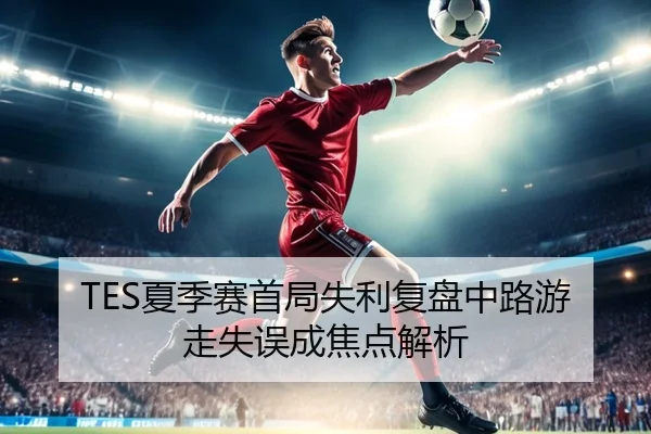 TES夏季赛首局失利复盘中路游走失误成焦点解析