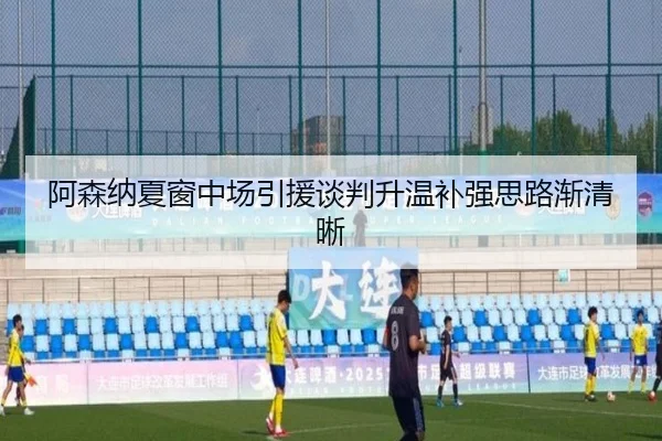 阿森纳夏窗中场引援谈判升温补强思路渐清晰